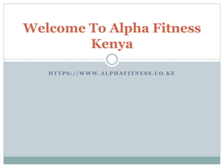 H T T P S : / / W W W . A L P H A F I T N E S S . C O . K E
Welcome To Alpha Fitness
Kenya
 