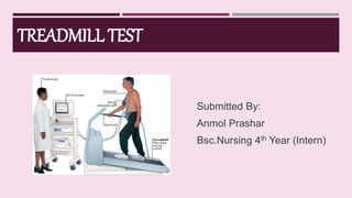 TREADMILL TEST
Submitted By:
Anmol Prashar
Bsc.Nursing 4th Year (Intern)
 