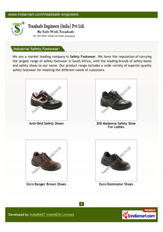 Industrial Safety Footwear:

We are a market leading company in Safety Footwear. We have the reputation of carrying
the largest range of safety footwear in South Africa, with the leading brands of safety boots
and safety shoes to our name. Our product range includes a wide variety of superior quality
safety footwear for meeting the different needs of customers.




           Anti-Skid Safety Shoes                       SISI Madonna Safety Shoe
                                                               For Ladies




         Euro Ranger Brown Shoes                         Euro Dominator Shoes
 
