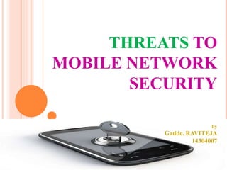 THREATS TO
MOBILE NETWORK
SECURITY
by
Gadde. RAVITEJA
14304007
 