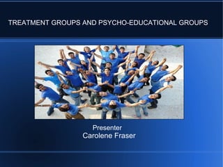 TREATMENT GROUPS AND PSYCHO-EDUCATIONAL GROUPS
Presenter
Carolene Fraser
 