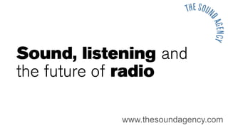 Sound, listening and
the future of radio

            www.thesoundagency.com
 