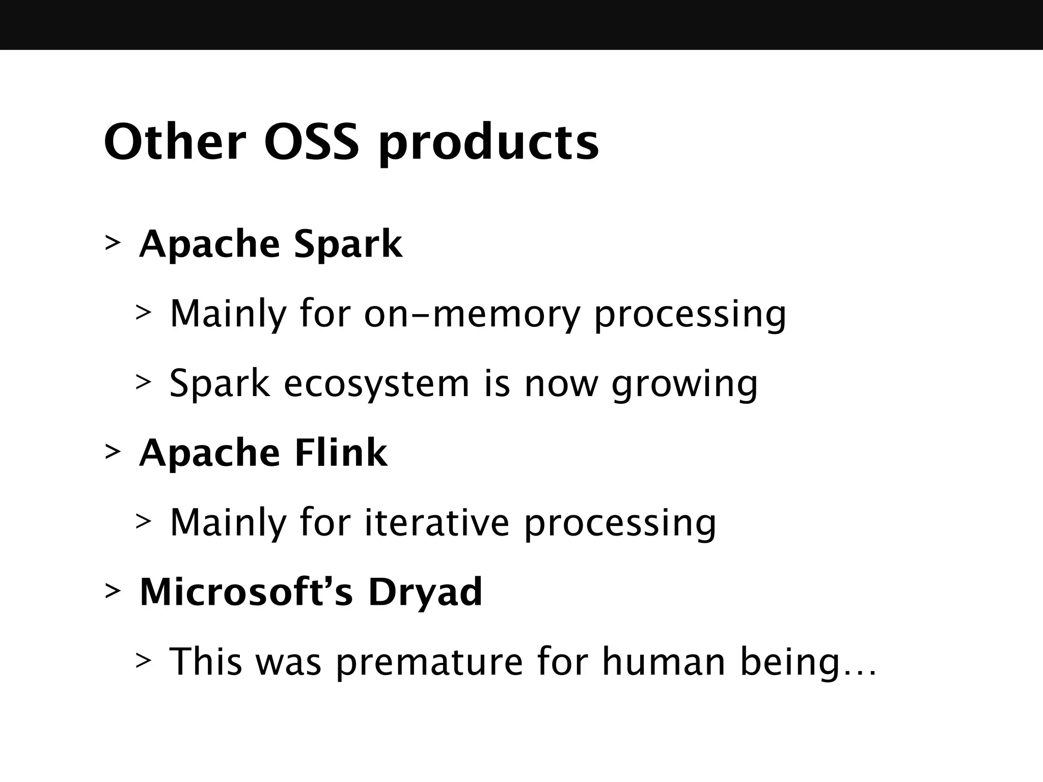 Other OSS products
> Apache Spark
> Mainly for on-memory processing
> Spark ecosystem is now growing
> Apache Flink
> Mainly for iterative processing
> Microsoft’s Dryad
> This was premature for human being…
 