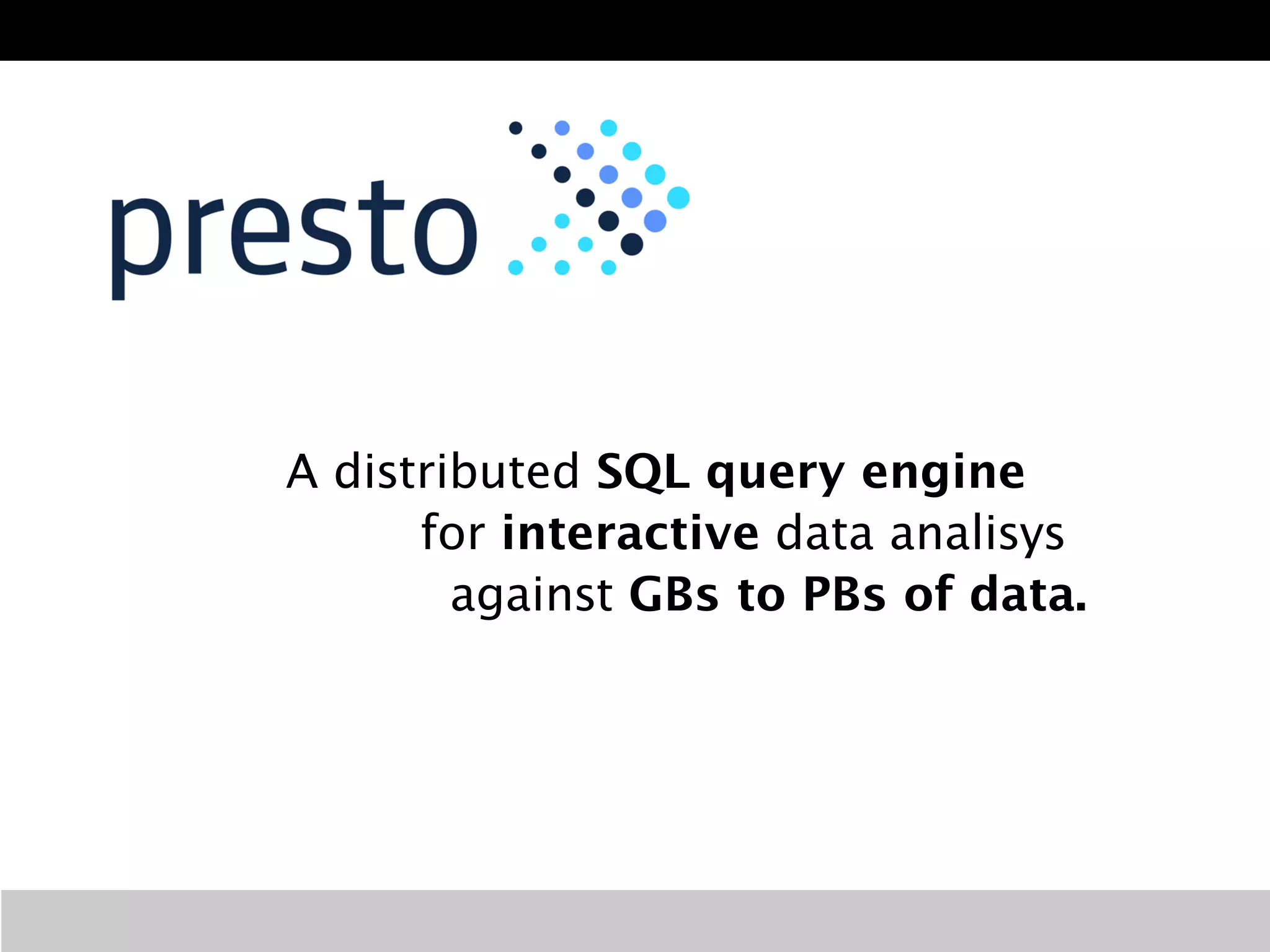 Presto
A distributed SQL query engine 
for interactive data analisys 
against GBs to PBs of data.
 