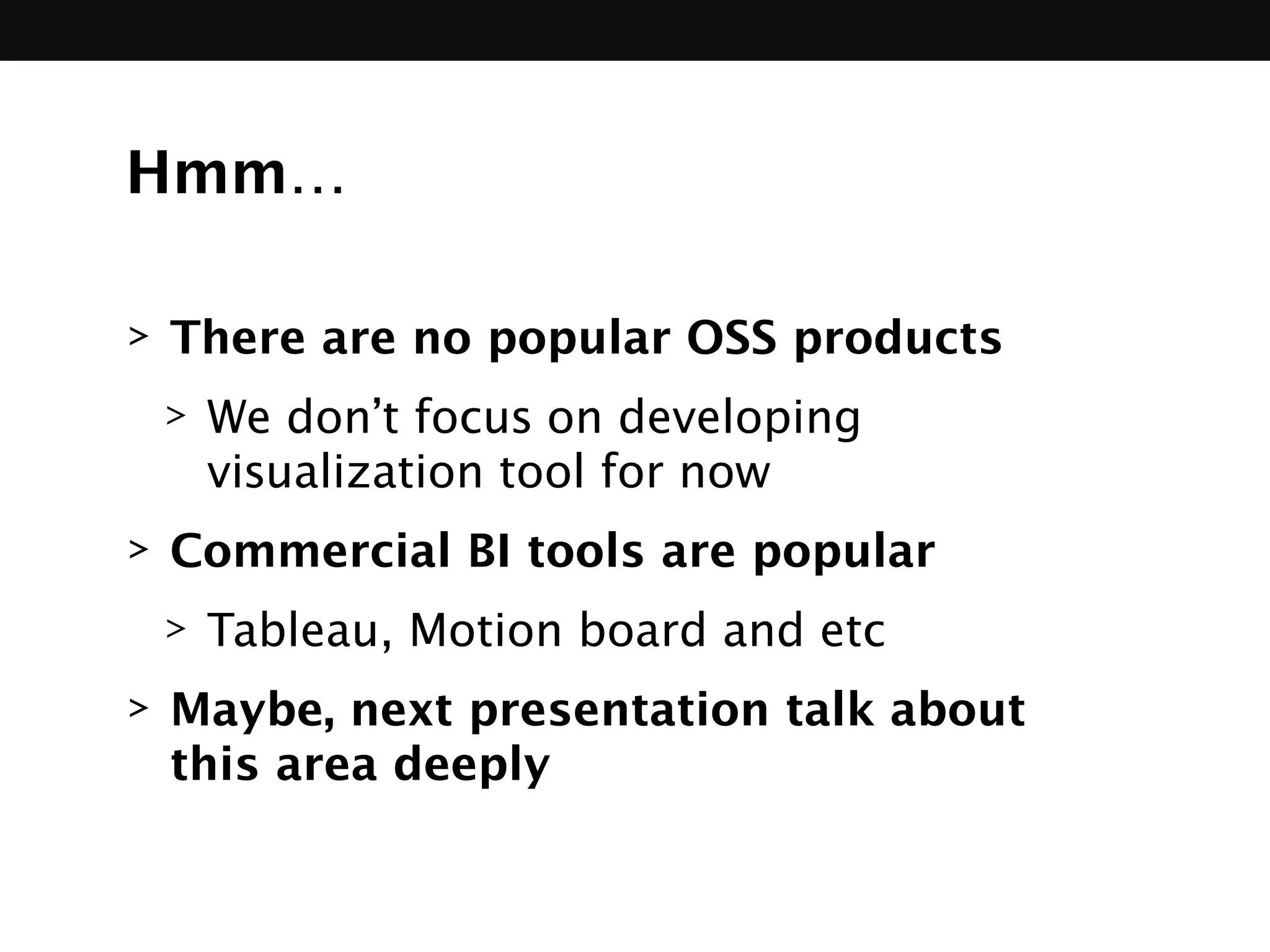 Hmm…
> There are no popular OSS products
> We don’t focus on developing
visualization tool for now
> Commercial BI tools are popular
> Tableau, Motion board and etc
> Maybe, next presentation talk about 
this area deeply
 