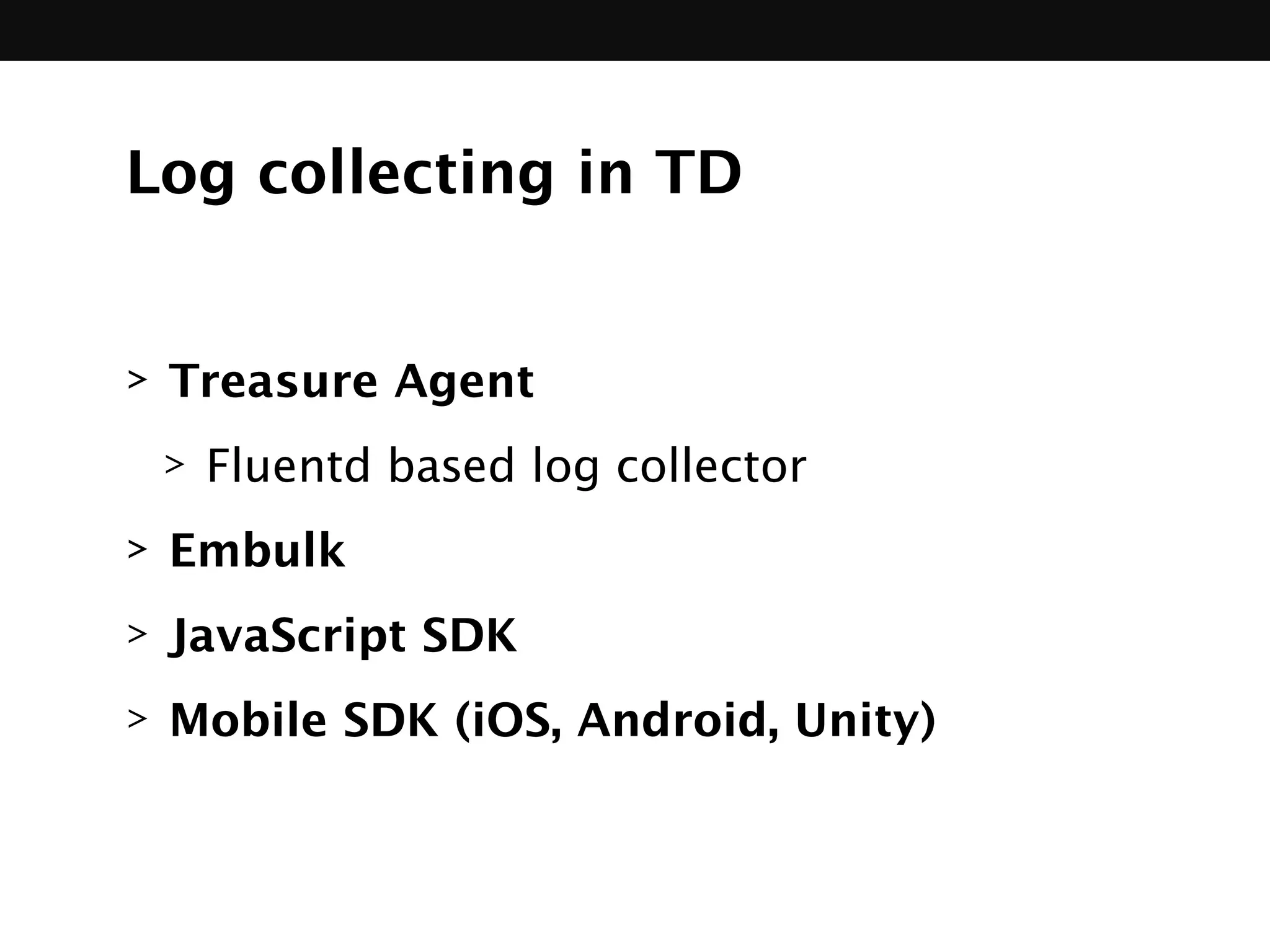 Log collecting in TD
> Treasure Agent
> Fluentd based log collector
> Embulk
> JavaScript SDK
> Mobile SDK (iOS, Android, Unity)
 