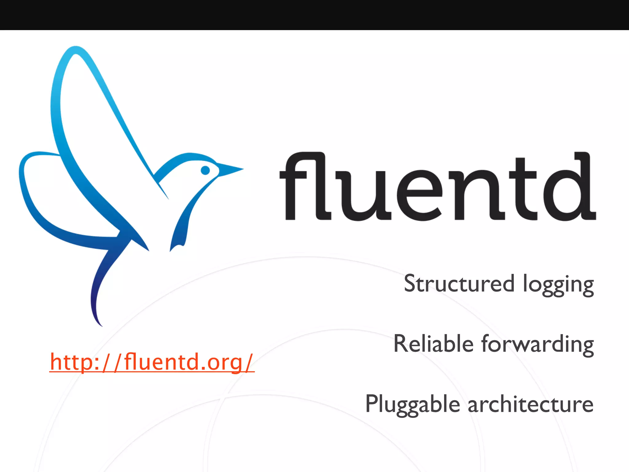 Structured logging	

!
Reliable forwarding	

!
Pluggable architecture
http://ﬂuentd.org/
 