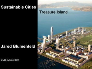 Sustainable Cities
                     Treasure Island




Jared Blumenfeld


CUD, Amsterdam
 