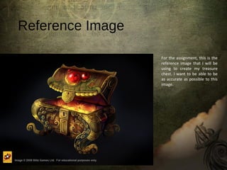 Reference Image
For the assignment, this is the
reference image that I will be
using to create my treasure
chest. I want to be able to be
as accurate as possible to this
image.
 