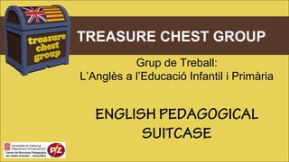 TREASURE CHEST GROUP
Grup de Treball:
L’Anglès a l’Educació Infantil i Primària
ENGLISH PEDAGOGICAL
SUITCASE
 