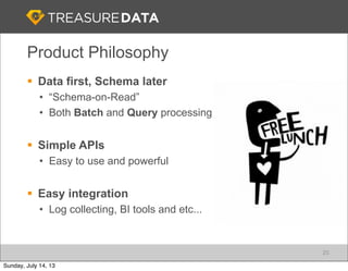 Product Philosophy
§ Data first, Schema later
• “Schema-on-Read”
• Both Batch and Query processing
§ Simple APIs
• Easy to use and powerful
§ Easy integration
• Log collecting, BI tools and etc...
20
Sunday, July 14, 13
 