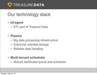 Our technology stack
§ td-agent
• ETL part of Treasure Data
§ Plazma
• Big data processing infrastructure
• Columnar oriented storage
• Reliable data handling
§ Multi-tenant scheduler
• Robust distributed queue and scheduler
21
Sunday, July 14, 13
 