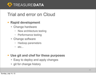 Trial and error on Cloud
§ Rapid development
• Change hardware
• New architecture testing
• Performance testing
• Change software
• Hadoop parameters
• etc...
§ Use git and chef for these purposes
• Easy to deploy and apply changes
• git for change history
48
Sunday, July 14, 13
 