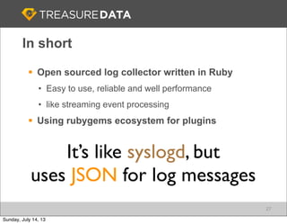 In short
§ Open sourced log collector written in Ruby
• Easy to use, reliable and well performance
• like streaming event...