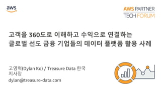 고객을 360도로 이해하고 수익으로 연결하는
글로벌 선도 금융 기업들의 데이터 플랫폼 활용 사례
고영혁(Dylan Ko) / Treasure Data 한국
지사장
dylan@treasure-data.com
 