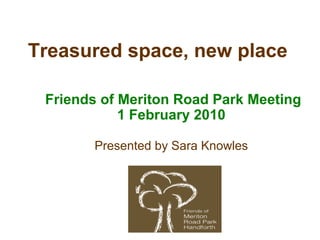 Treasured space, new place
Friends of Meriton Road Park Meeting
1 February 2010
Presented by Sara Knowles
 