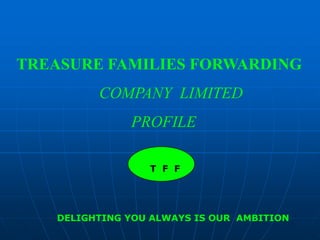 TREASURE FAMILIES FORWARDING COMPANY  LIMITED   		PROFILE    T  F  F                DELIGHTING YOU ALWAYS IS OUR  AMBITION 