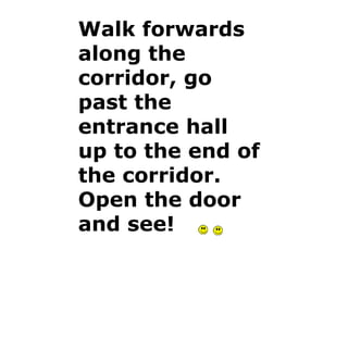 Walk forwards along the corridor, go past the entrance hall up to the end of the corridor. Open the door and see! 