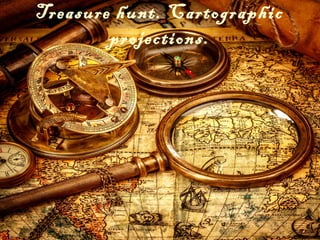 Treasure hunt. Cartographic
projections.
 