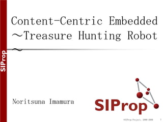 Content-Centric Embedded
～Treasure Hunting Robot
～



Noritsuna Imamura

                    ©SIProp Project, 2006-2008   1
 