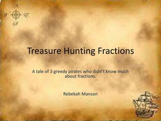 Treasure Hunting Fractions
 A tale of 3 greedy pirates who didn’t know much
                  about fractions.


                Rebekah Manson
 