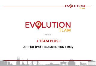 Present	
  
	
  +	
  TEAM	
  PLUS	
  +	
  	
  
APP	
  for	
  iPad	
  TREASURE	
  HUNT	
  Italy	
  
 
