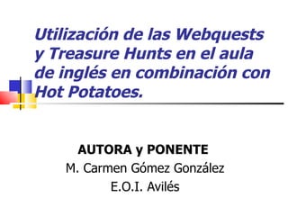 Utilización de las Webquests y Treasure Hunts en el aula de inglés en combinación con Hot Potatoes.   AUTORA y PONENTE  M. Carmen Gómez González E.O.I. Avilés 