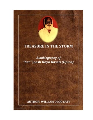 AUTHOR: WILLIAM OLOO SATI
TREASURE IN THE STORM
Autobiography of
“Ker” Joash Koyo Kasati (Opien)
 
