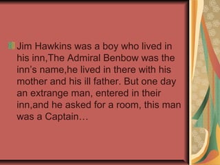 Jim Hawkins was a boy who lived in
his inn,The Admiral Benbow was the
inn’s name,he lived in there with his
mother and his...
