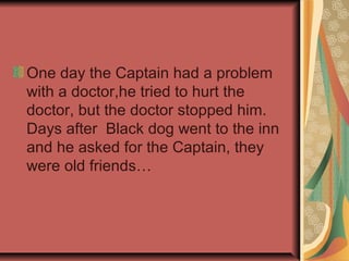 One day the Captain had a problem
with a doctor,he tried to hurt the
doctor, but the doctor stopped him.
Days after Black ...
