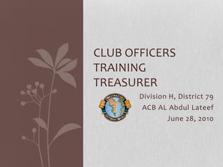 Division H, District 79 ACB AL Abdul Lateef June 28, 2010 Club officers trainingTreasurer 