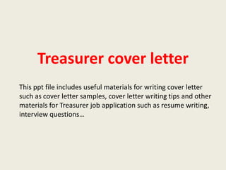 Treasurer cover letter
This ppt file includes useful materials for writing cover letter
such as cover letter samples, cover letter writing tips and other
materials for Treasurer job application such as resume writing,
interview questions…

 