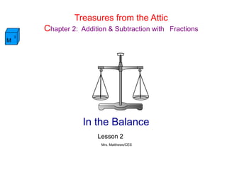 Treasures from the Attic
Chapter 2: Addition & Subtraction with  Fractions
M
3
In the Balance
Lesson 2
Mrs. Matthews/CES
 