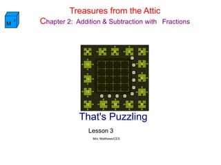 Treasures from the Attic
Chapter 2: Addition & Subtraction with  FractionsM
3
That's Puzzling
Lesson 3
Mrs. Matthews/CES
 