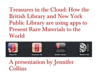 Treasures in the Cloud: How the
British Library and New York
Public Library are using apps to
Present Rare Materials to the
World
A presentation by Jennifer
Collins
 