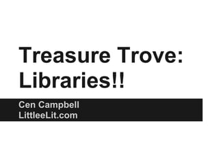 Treasure Trove:
Libraries!!
Cen Campbell
LittleeLit.com
 
