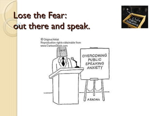 Lose the Fear:  Get out there and speak. 