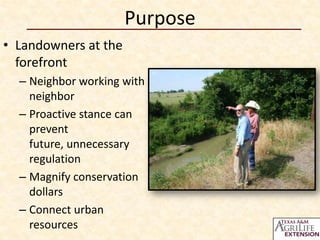 Purpose
• Landowners at the
forefront
– Neighbor working with
neighbor
– Proactive stance can
prevent
future, unnecessary
regulation
– Magnify conservation
dollars
– Connect urban
resources

 