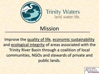 Mission
Improve the quality of life, economic sustainability
and ecological integrity of areas associated with the
Trinity River Basin through a coalition of local
communities, NGOs and stewards of private and
public lands.

 
