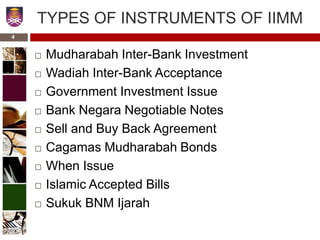 TYPES OF INSTRUMENTS OF IIMM
 Mudharabah Inter-Bank Investment
 Wadiah Inter-Bank Acceptance
 Government Investment Issue
 Bank Negara Negotiable Notes
 Sell and Buy Back Agreement
 Cagamas Mudharabah Bonds
 When Issue
 Islamic Accepted Bills
 Sukuk BNM Ijarah
4
 