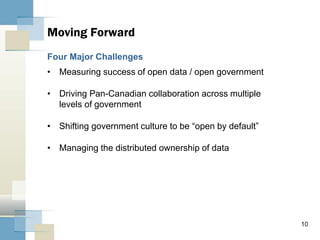 10
• Measuring success of open data / open government
• Driving Pan-Canadian collaboration across multiple
levels of government
• Shifting government culture to be “open by default”
• Managing the distributed ownership of data
Moving Forward
Four Major Challenges
 