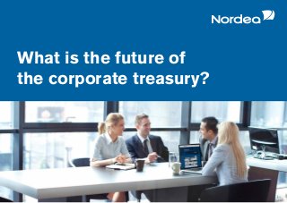 Nordea Treasury 2017 survey
What is the future of
the corporate treasury?
 