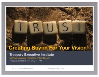 Creating Buy-in For Your Vision
Treasury Executive Institute
Michael Margolis, President of Get Storied
Friday, November 13, 9AM-11AM


   (c) 2009 Michael Margolis           www.getstoried.com   1
 