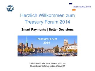 Herzlich Willkommen zum
Treasury Forum 2014
Smart Payments | Better Decisions
Zürich, den 20. Mai 2014, 14:00 – 16:30 Uhr
Steigenberger Bellerive au Lac, Utoquai 47
PAN Consulting GmbH
 