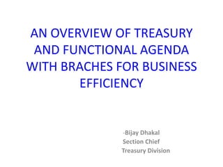 AN OVERVIEW OF TREASURY
AND FUNCTIONAL AGENDA
WITH BRACHES FOR BUSINESS
EFFICIENCY
-Bijay Dhakal
Section Chief
Treasury Division
 
