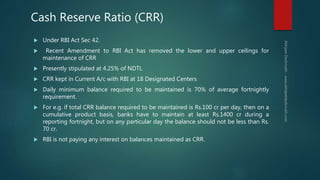 Cash Reserve Ratio (CRR)
 Under RBI Act Sec 42.
 Recent Amendment to RBI Act has removed the lower and upper ceilings fo...
