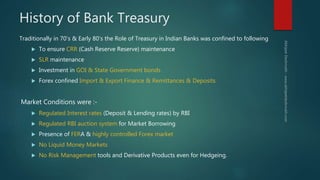 History of Bank Treasury
Traditionally in 70’s & Early 80’s the Role of Treasury in Indian Banks was confined to following...