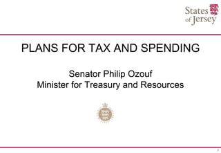PLANS FOR TAX AND SPENDING

          Senator Philip Ozouf
  Minister for Treasury and Resources




                                        1
 