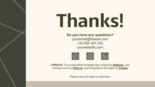 CREDITS: This presentation template was created by Slidesgo, and
includes icons by Flaticon, and infographics & images by Freepik
Thanks!
Do you have any questions?
youremail@freepik.com
+34 654 321 432
yourwebsite.com
Please keep this slide for attribution
 