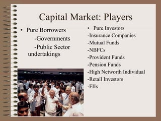 Capital Market: Players Pure Borrowers -Governments -Public Sector  undertakings Pure Investors -Insurance Companies -Mutual Funds -NBFCs -Provident Funds -Pension Funds -High Networth Individual -Retail Investors -FIIs 